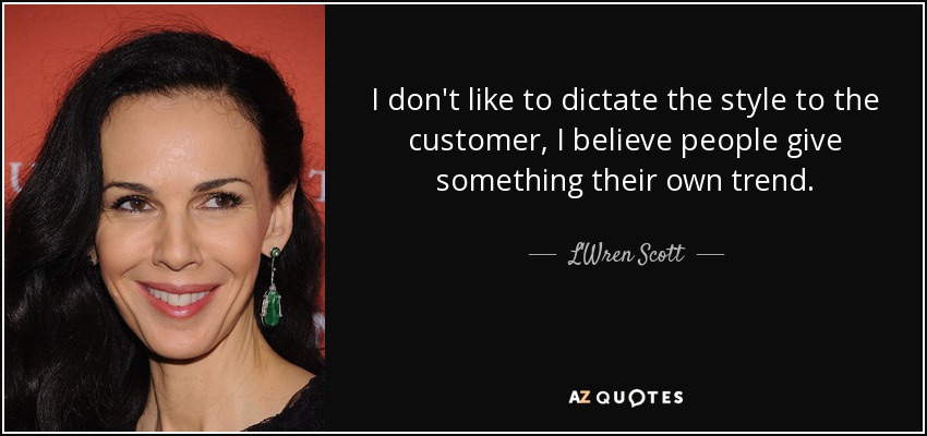 I don't like to dictate the style to the customer, I believe people give something their own trend. - L'Wren Scott