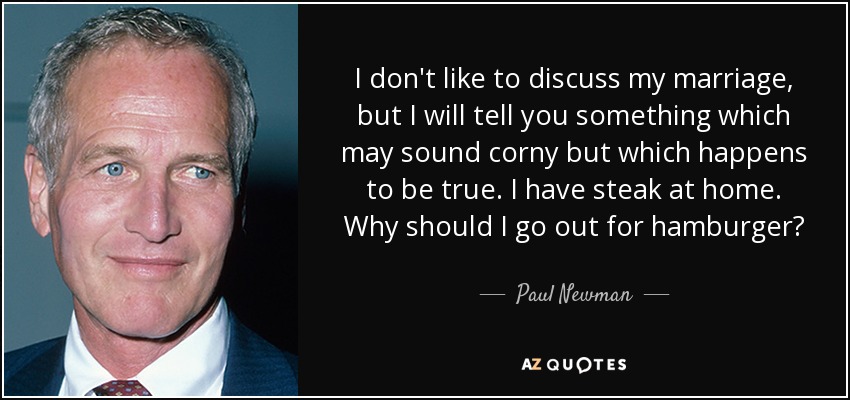 I don't like to discuss my marriage, but I will tell you something which may sound corny but which happens to be true. I have steak at home. Why should I go out for hamburger? - Paul Newman