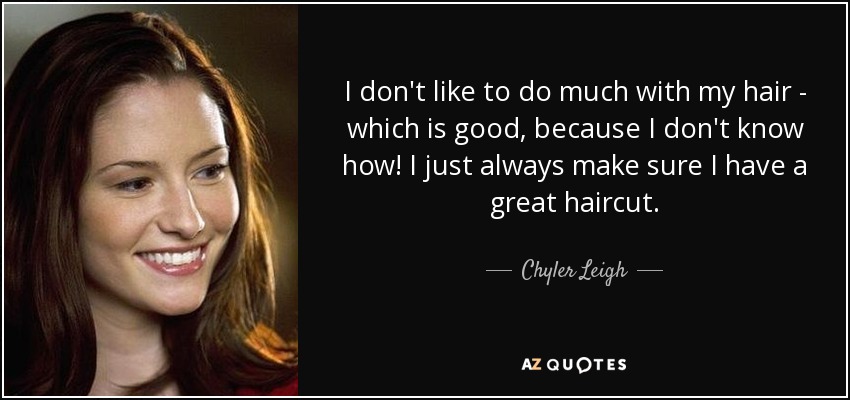 I don't like to do much with my hair - which is good, because I don't know how! I just always make sure I have a great haircut. - Chyler Leigh