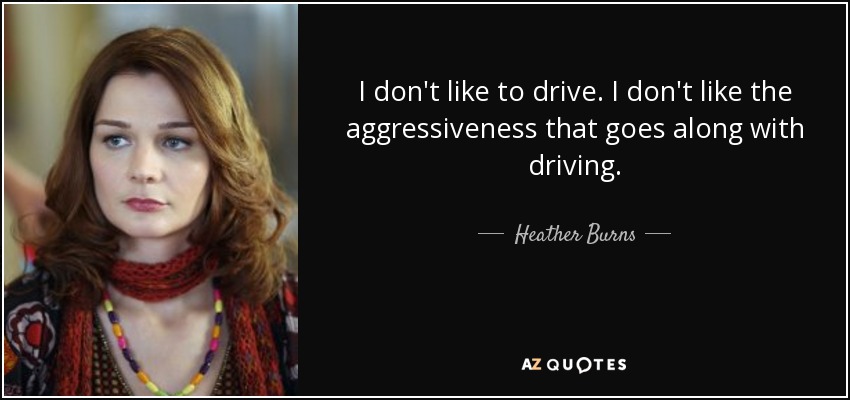 I don't like to drive. I don't like the aggressiveness that goes along with driving. - Heather Burns