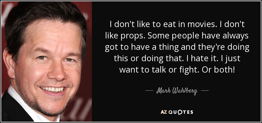 I don't like to eat in movies. I don't like props. Some people have always got to have a thing and they're doing this or doing that. I hate it. I just want to talk or fight. Or both! - Mark Wahlberg