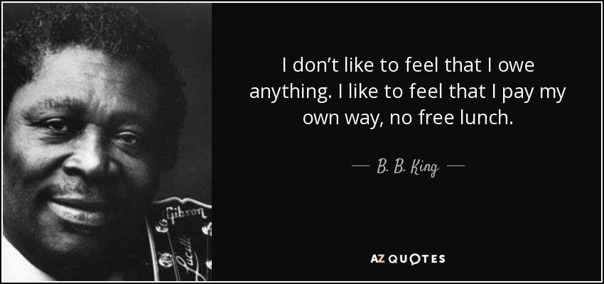 I don’t like to feel that I owe anything. I like to feel that I pay my own way, no free lunch. - B. B. King