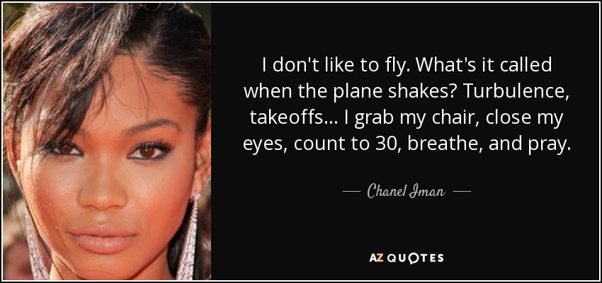 I don't like to fly. What's it called when the plane shakes? Turbulence, takeoffs... I grab my chair, close my eyes, count to 30, breathe, and pray. - Chanel Iman