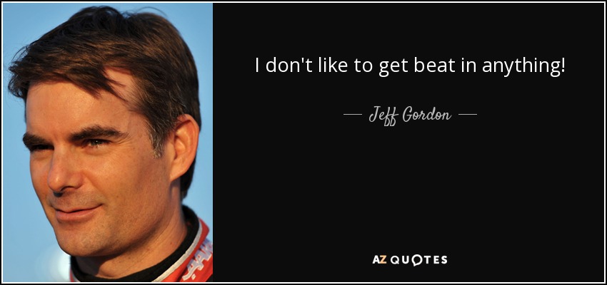 I don't like to get beat in anything! - Jeff Gordon