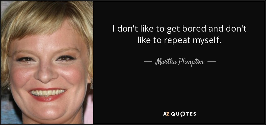I don't like to get bored and don't like to repeat myself. - Martha Plimpton