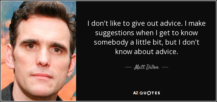 I don't like to give out advice. I make suggestions when I get to know somebody a little bit, but I don't know about advice. - Matt Dillon