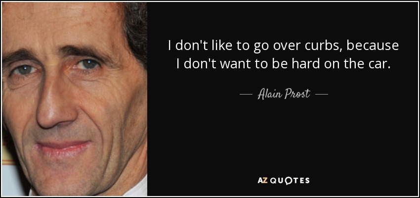 I don't like to go over curbs, because I don't want to be hard on the car. - Alain Prost