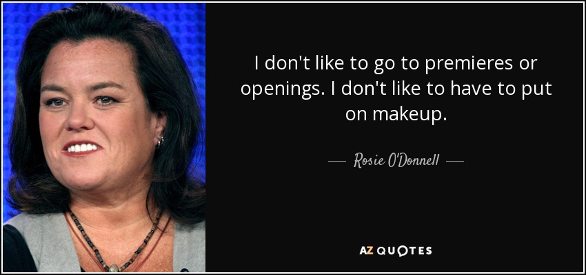 I don't like to go to premieres or openings. I don't like to have to put on makeup. - Rosie O'Donnell