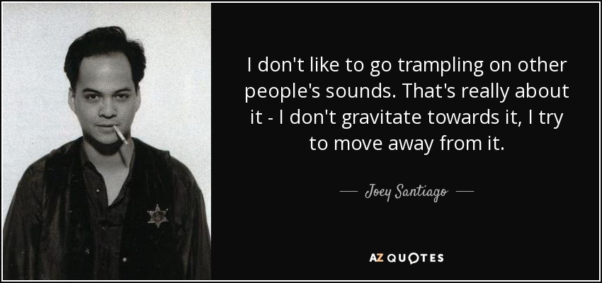 I don't like to go trampling on other people's sounds. That's really about it - I don't gravitate towards it, I try to move away from it. - Joey Santiago