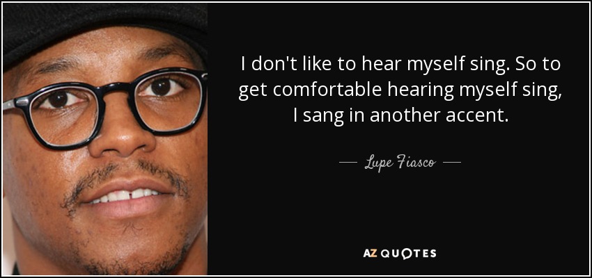 I don't like to hear myself sing. So to get comfortable hearing myself sing, I sang in another accent. - Lupe Fiasco