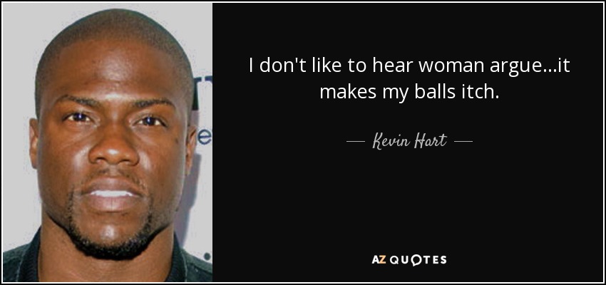 I don't like to hear woman argue...it makes my balls itch. - Kevin Hart