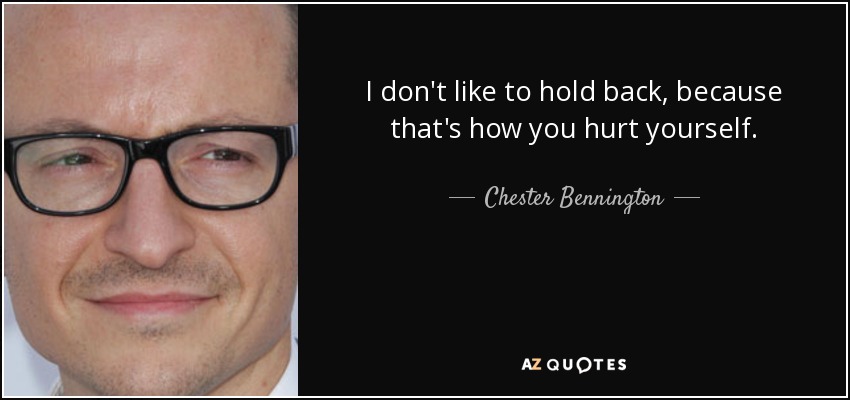I don't like to hold back, because that's how you hurt yourself. - Chester Bennington