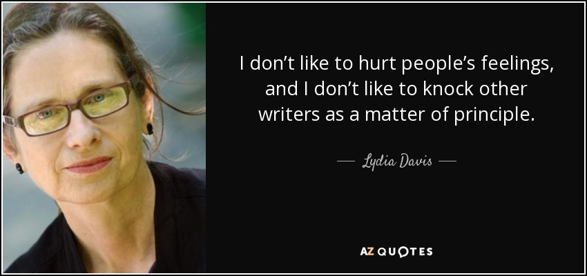 I don’t like to hurt people’s feelings, and I don’t like to knock other writers as a matter of principle. - Lydia Davis