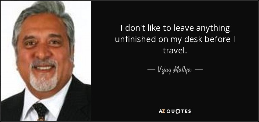 I don't like to leave anything unfinished on my desk before I travel. - Vijay Mallya