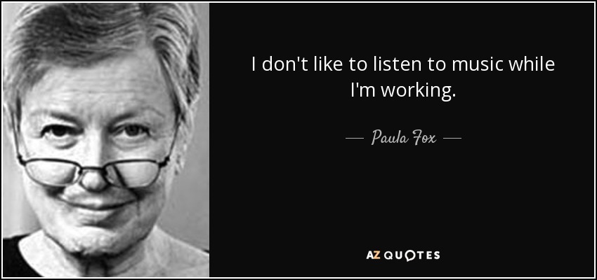 I don't like to listen to music while I'm working. - Paula Fox