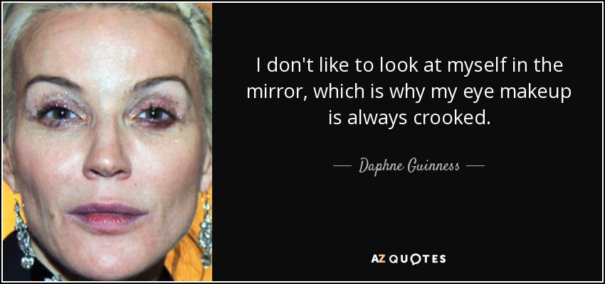 I don't like to look at myself in the mirror, which is why my eye makeup is always crooked. - Daphne Guinness