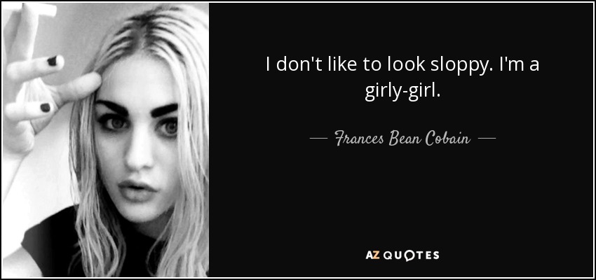 I don't like to look sloppy. I'm a girly-girl. - Frances Bean Cobain