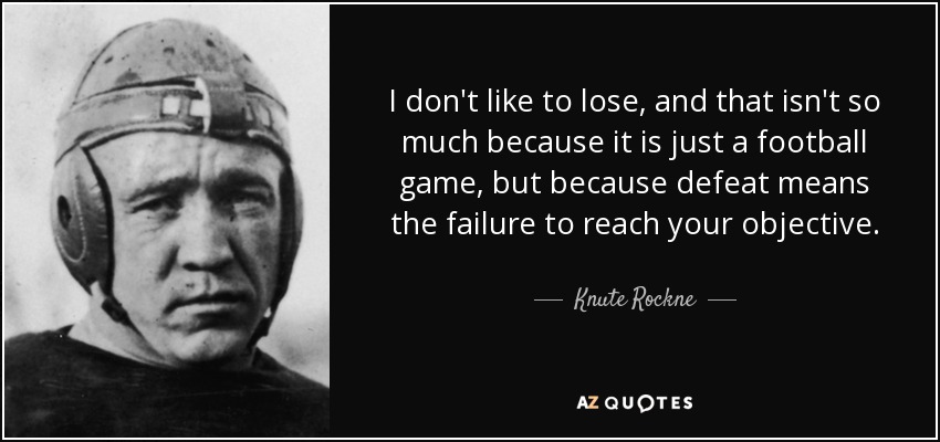I don't like to lose, and that isn't so much because it is just a football game, but because defeat means the failure to reach your objective. - Knute Rockne
