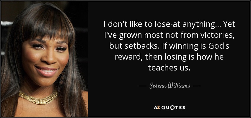I don't like to lose-at anything... Yet I've grown most not from victories, but setbacks. If winning is God's reward, then losing is how he teaches us. - Serena Williams