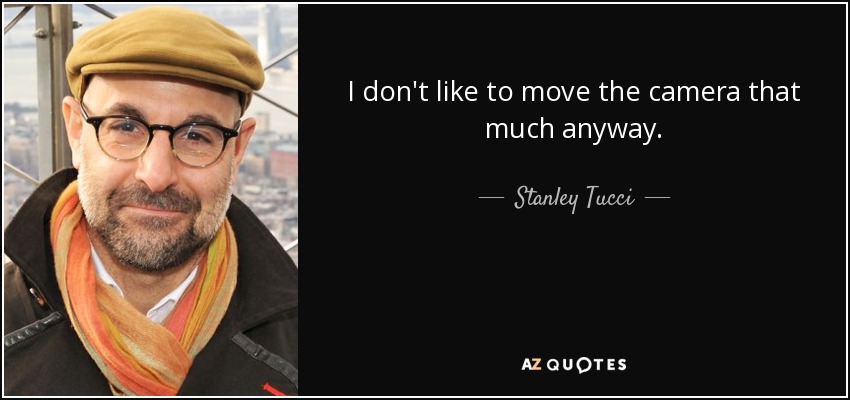 I don't like to move the camera that much anyway. - Stanley Tucci