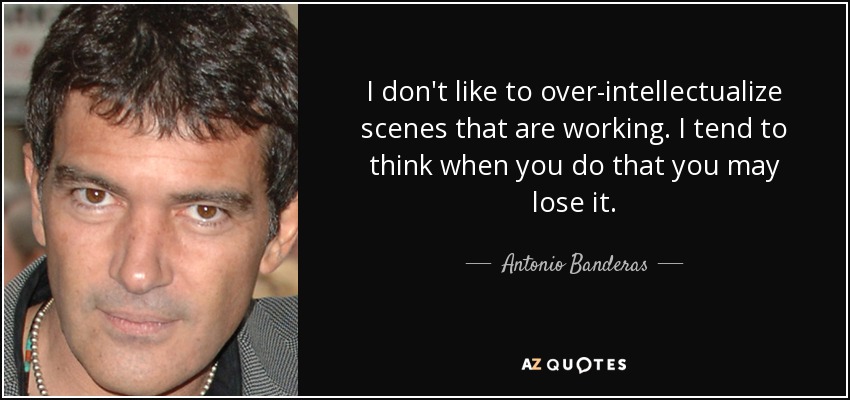 I don't like to over-intellectualize scenes that are working. I tend to think when you do that you may lose it. - Antonio Banderas