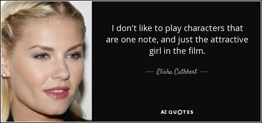 I don't like to play characters that are one note, and just the attractive girl in the film. - Elisha Cuthbert