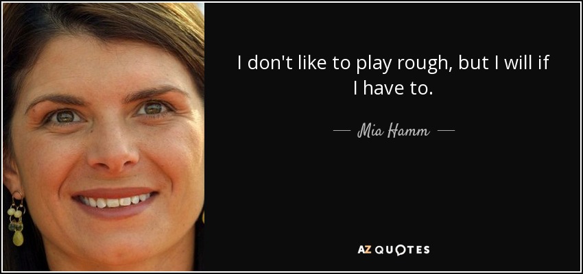 I don't like to play rough, but I will if I have to. - Mia Hamm