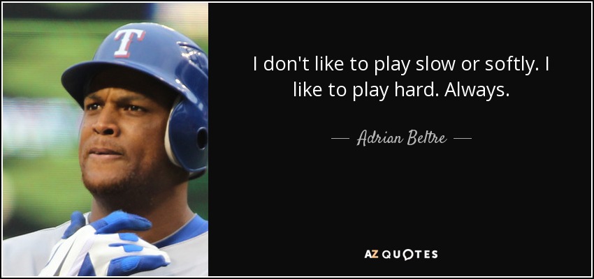 I don't like to play slow or softly. I like to play hard. Always. - Adrian Beltre