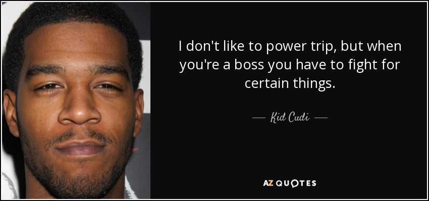 I don't like to power trip, but when you're a boss you have to fight for certain things. - Kid Cudi