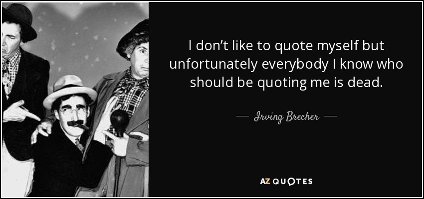 I don’t like to quote myself but unfortunately everybody I know who should be quoting me is dead. - Irving Brecher
