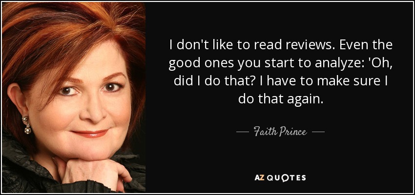 I don't like to read reviews. Even the good ones you start to analyze: 'Oh, did I do that? I have to make sure I do that again. - Faith Prince