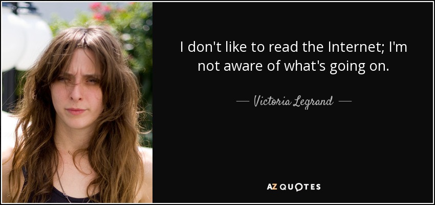 I don't like to read the Internet; I'm not aware of what's going on. - Victoria Legrand