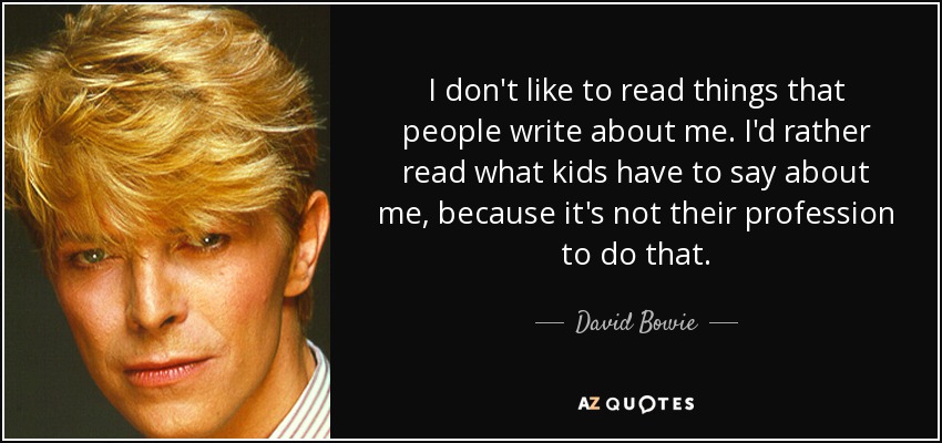 I don't like to read things that people write about me. I'd rather read what kids have to say about me, because it's not their profession to do that. - David Bowie