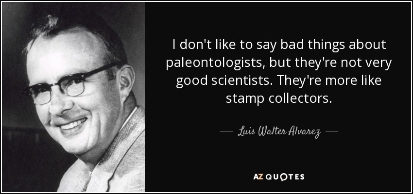 I don't like to say bad things about paleontologists, but they're not very good scientists. They're more like stamp collectors. - Luis Walter Alvarez