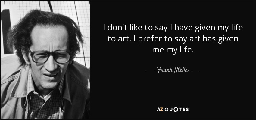 I don't like to say I have given my life to art. I prefer to say art has given me my life. - Frank Stella
