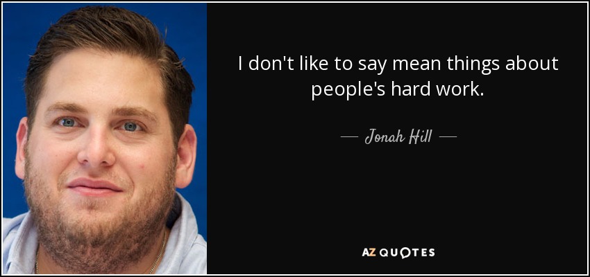 I don't like to say mean things about people's hard work. - Jonah Hill
