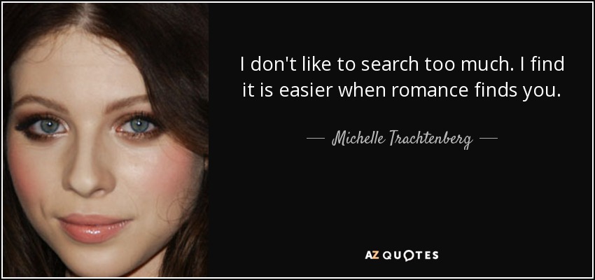 I don't like to search too much. I find it is easier when romance finds you. - Michelle Trachtenberg