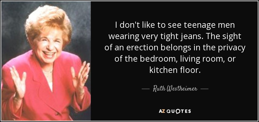 I don't like to see teenage men wearing very tight jeans. The sight of an erection belongs in the privacy of the bedroom, living room, or kitchen floor. - Ruth Westheimer