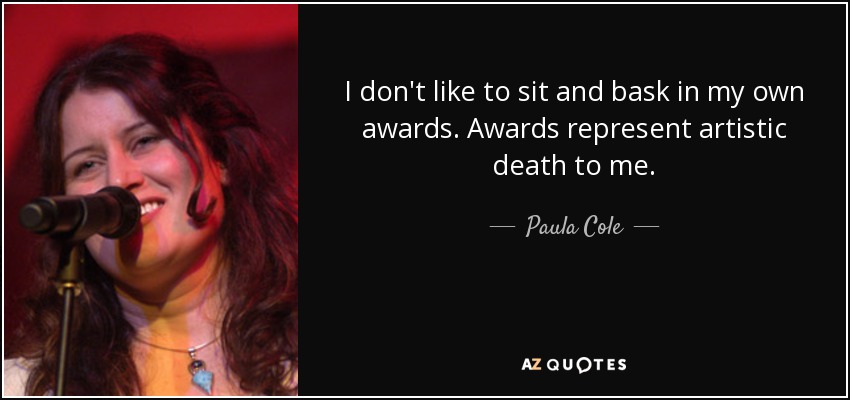 I don't like to sit and bask in my own awards. Awards represent artistic death to me. - Paula Cole