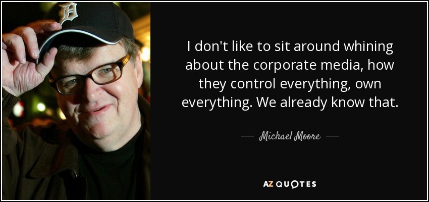 I don't like to sit around whining about the corporate media, how they control everything, own everything. We already know that. - Michael Moore