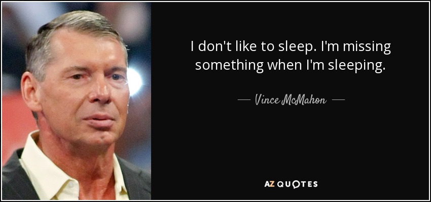I don't like to sleep. I'm missing something when I'm sleeping. - Vince McMahon