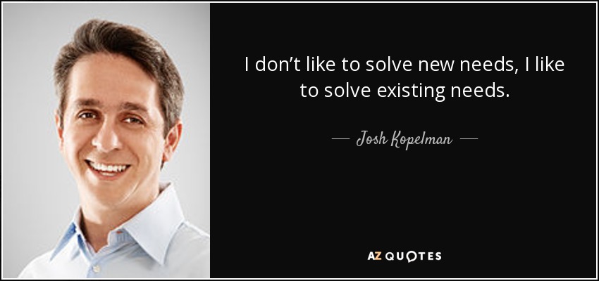 I don’t like to solve new needs, I like to solve existing needs. - Josh Kopelman
