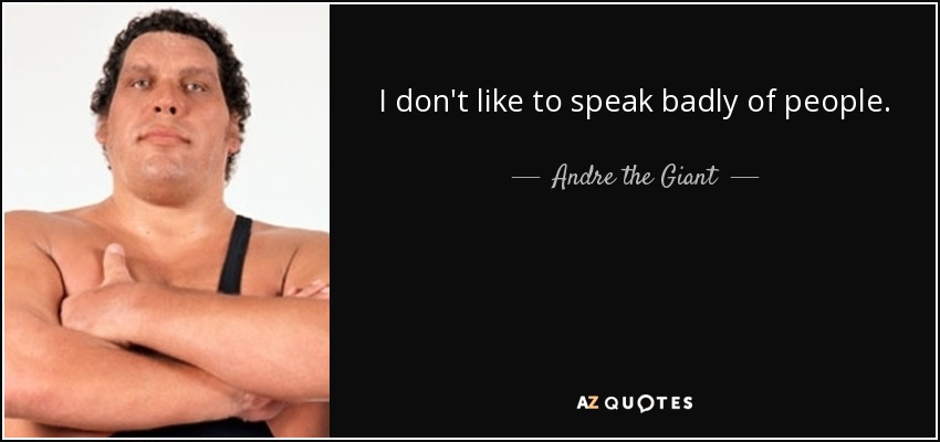 I don't like to speak badly of people. - Andre the Giant