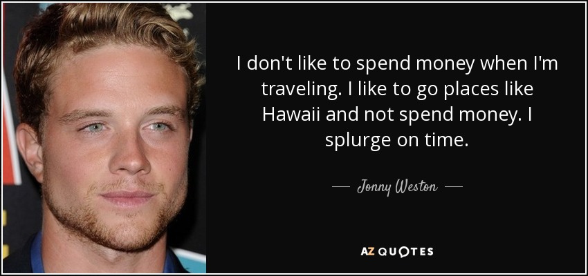 I don't like to spend money when I'm traveling. I like to go places like Hawaii and not spend money. I splurge on time. - Jonny Weston