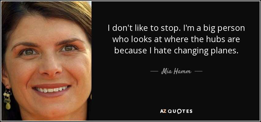 I don't like to stop. I'm a big person who looks at where the hubs are because I hate changing planes. - Mia Hamm
