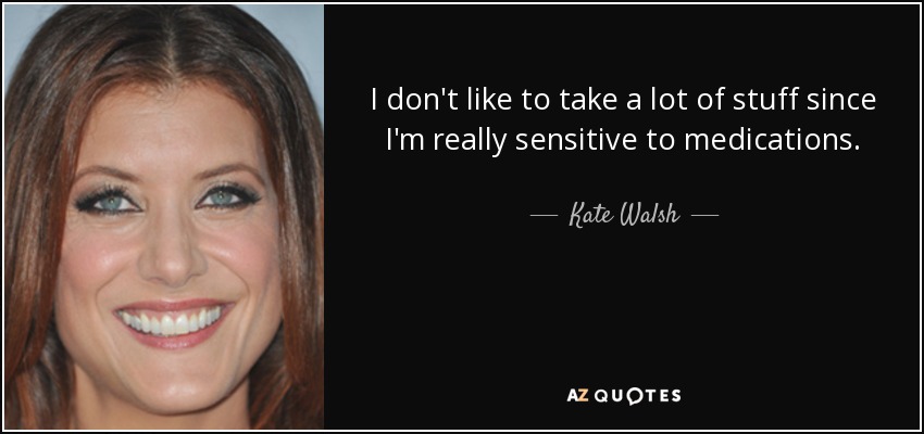 I don't like to take a lot of stuff since I'm really sensitive to medications. - Kate Walsh