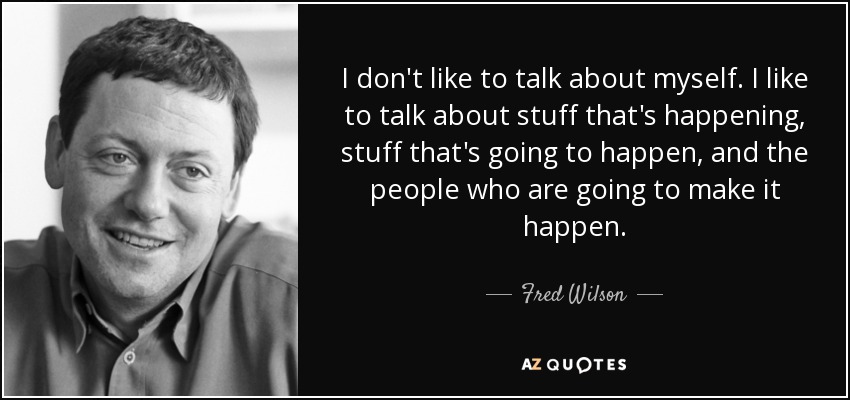 I don't like to talk about myself. I like to talk about stuff that's happening, stuff that's going to happen, and the people who are going to make it happen. - Fred Wilson