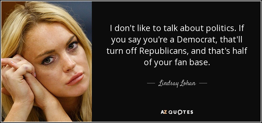 I don't like to talk about politics. If you say you're a Democrat, that'll turn off Republicans, and that's half of your fan base. - Lindsay Lohan