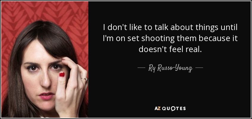 I don't like to talk about things until I'm on set shooting them because it doesn't feel real. - Ry Russo-Young