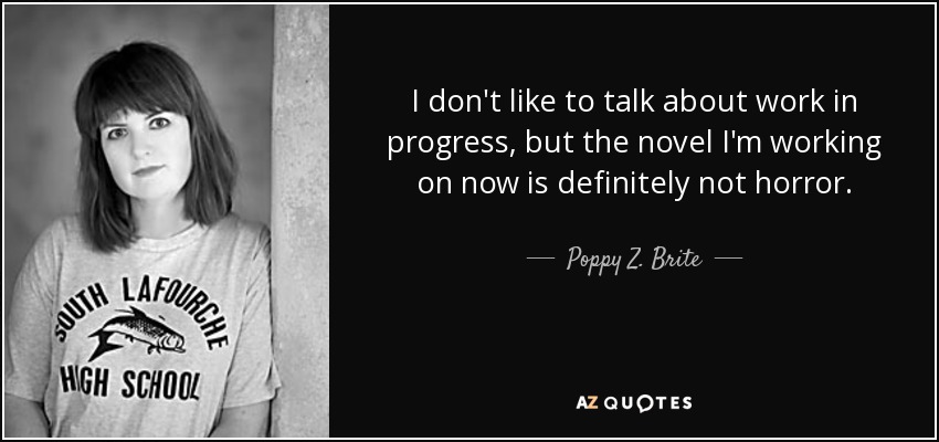 I don't like to talk about work in progress, but the novel I'm working on now is definitely not horror. - Poppy Z. Brite